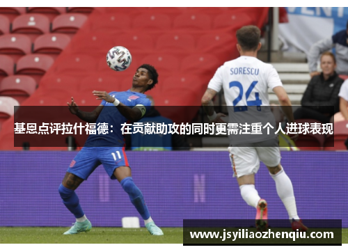 基恩点评拉什福德：在贡献助攻的同时更需注重个人进球表现