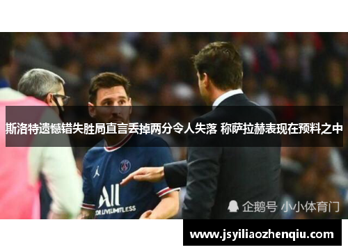斯洛特遗憾错失胜局直言丢掉两分令人失落 称萨拉赫表现在预料之中