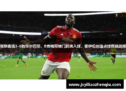 曼联客场3-0胜毕尔巴鄂，B费梅双破门胖虎入球，霍伊伦创造点球震撼战报
