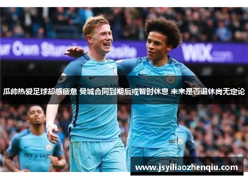 瓜帅热爱足球却感疲惫 曼城合同到期后或暂时休息 未来是否退休尚无定论