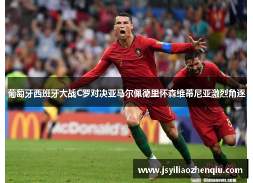 葡萄牙西班牙大战C罗对决亚马尔佩德里怀森维蒂尼亚激烈角逐